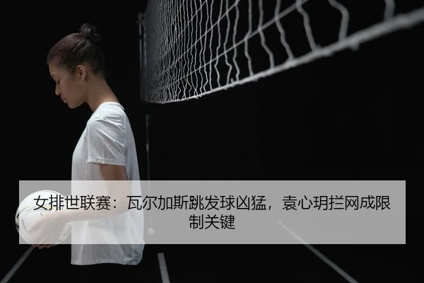 nv-pai-shi-lian-sai-wa-er-jia-si-tiao-fa-qiu-xiong-meng-yuan-xin-yue-lan-wang-cheng-xian-zhi-guan-jian-3-696.jpg