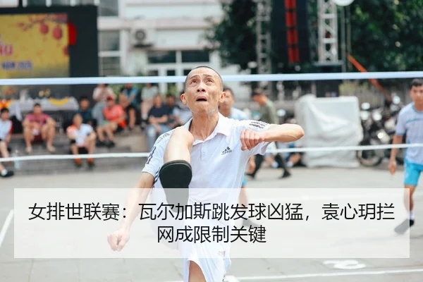 女排世联赛：瓦尔加斯跳发球凶猛，袁心玥拦网成限制关键