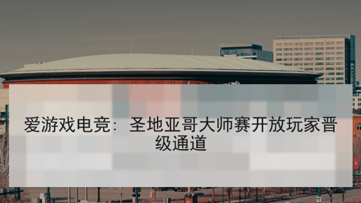 爱游戏电竞: 圣地亚哥大师赛开放玩家晋级通道