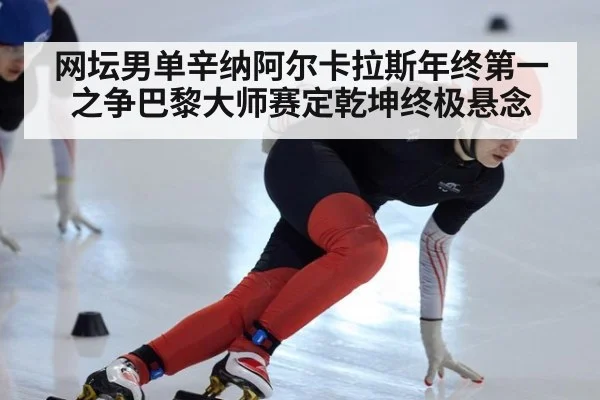 网坛男单辛纳阿尔卡拉斯年终第一之争巴黎大师赛定乾坤终极悬念
