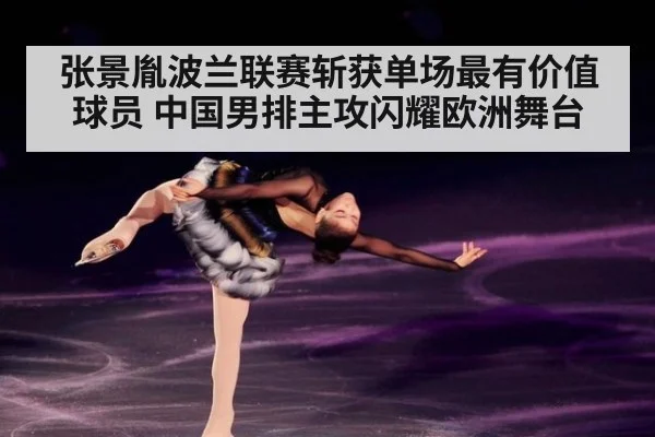 张景胤波兰联赛斩获单场最有价值球员 中国男排主攻闪耀欧洲舞台