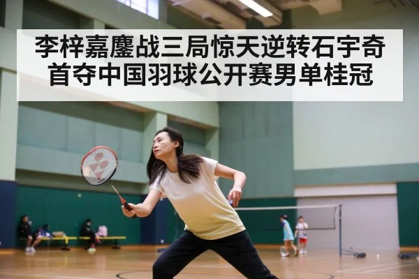 李梓嘉鏖战三局惊天逆转石宇奇 首夺中国羽球公开赛男单桂冠